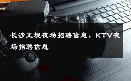 长沙正规夜场招聘信息，KTV夜场招聘信息
