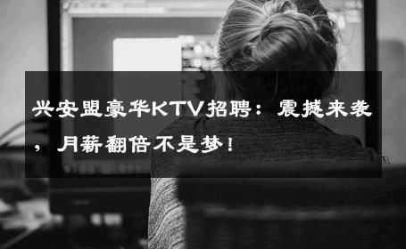 兴安盟豪华KTV招聘：震撼来袭，月薪翻倍不是梦！