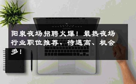 阳泉夜场招聘火爆！最热夜场行业职位推荐，待遇高、机会多！