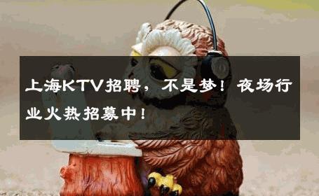 上海KTV招聘，不是梦！夜场行业火热招募中！