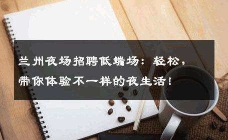 兰州夜场招聘低端场：轻松，带你体验不一样的夜生活！