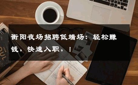 衡阳夜场招聘低端场：轻松赚钱，快速入职，！