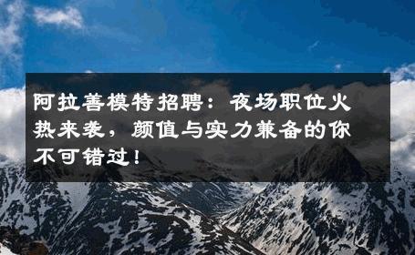 阿拉善模特招聘：夜场职位火热来袭，颜值与实力兼备的你不可错过！
