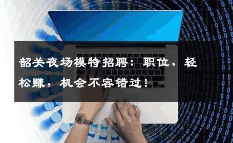 韶关夜场模特招聘：职位，轻松赚，机会不容错过！