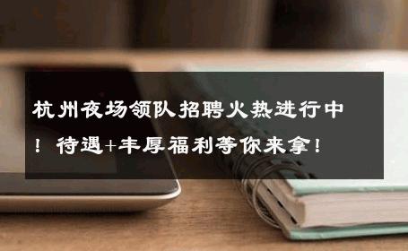 杭州夜场领队招聘火热进行中！待遇+丰厚福利等你来拿！
