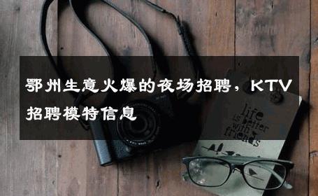 鄂州生意火爆的夜场招聘，KTV招聘模特信息