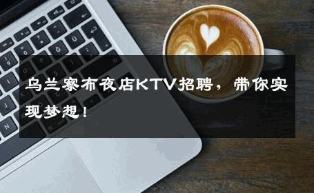 乌兰察布夜店KTV招聘，带你实现梦想！