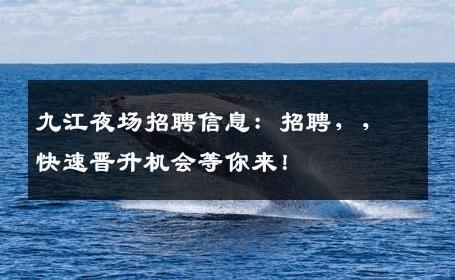 九江夜场招聘信息：招聘，，快速晋升机会等你来！