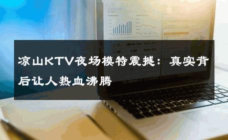 凉山KTV夜场模特震撼：真实背后让人热血沸腾