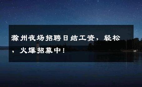 滁州夜场招聘日结工资，轻松，火爆招募中！