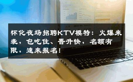 怀化夜场招聘KTV模特：火爆来袭，包吃住、晋升快，名额有限，速来报名！