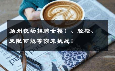 扬州夜场招聘女模！、轻松、无限可能等你来挑战！