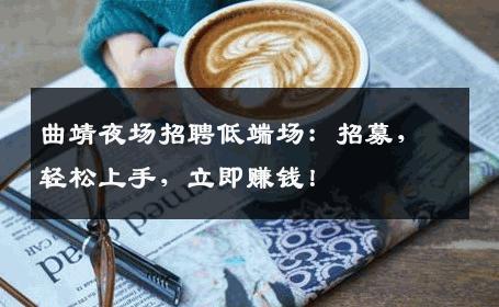 曲靖夜场招聘低端场：招募，轻松上手，立即赚钱！
