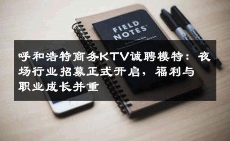 呼和浩特商务KTV诚聘模特：夜场行业招募正式开启，福利与职业成长并重