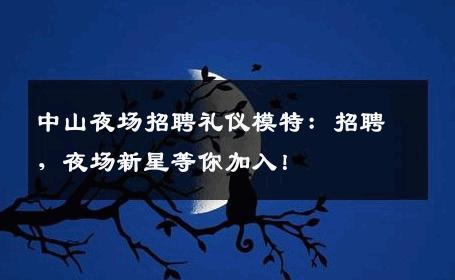 中山夜场招聘礼仪模特：招聘，夜场新星等你加入！