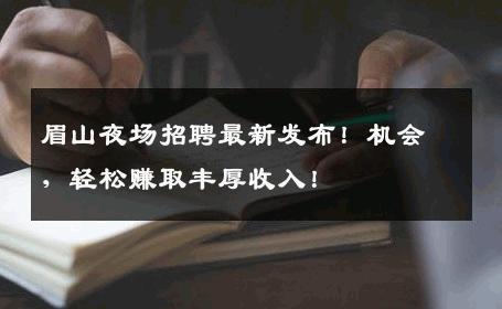 眉山夜场招聘最新发布！机会，轻松赚取丰厚收入！