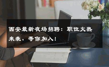 西安最新夜场招聘：职位火热来袭，等你加入！