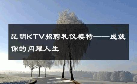 昆明KTV招聘礼仪模特——成就你的闪耀人生