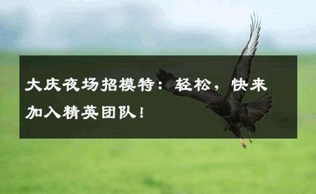 大庆夜场招模特：轻松，快来加入精英团队！