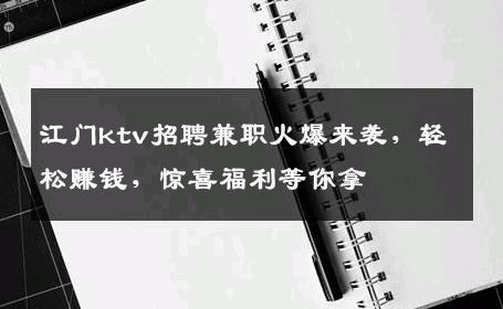 江门ktv招聘兼职火爆来袭，轻松赚钱，惊喜福利等你拿