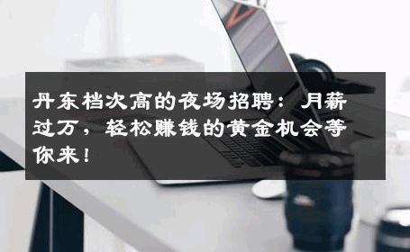 丹东档次高的夜场招聘：月薪过万，轻松赚钱的黄金机会等你来！