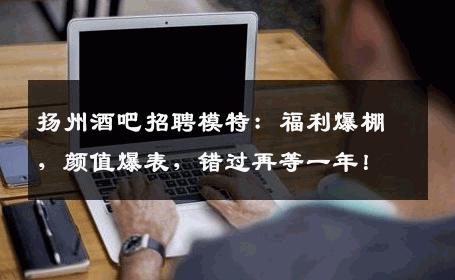 扬州酒吧招聘模特：福利爆棚，颜值爆表，错过再等一年！