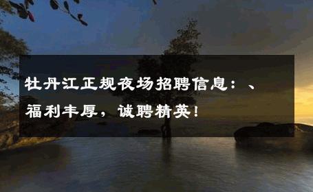 牡丹江正规夜场招聘信息：、福利丰厚，诚聘精英！