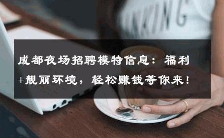成都夜场招聘模特信息：福利+靓丽环境，轻松赚钱等你来！