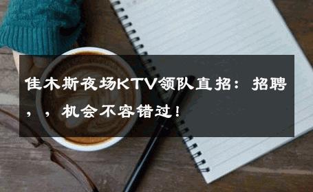 佳木斯夜场KTV领队直招：招聘，，机会不容错过！