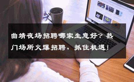 曲靖夜场招聘哪家生意好？热门场所火爆招聘，抓住机遇！
