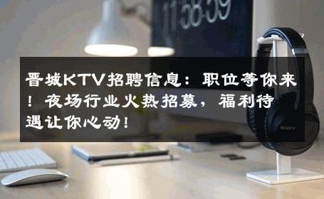 晋城KTV招聘信息：职位等你来！夜场行业火热招募，福利待遇让你心动！