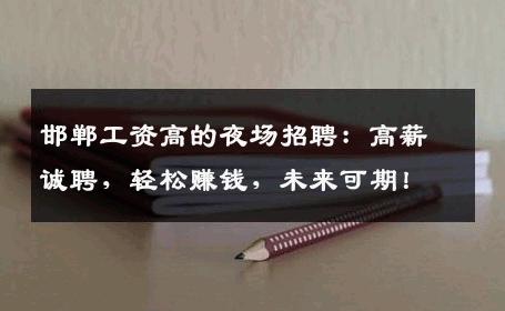 邯郸工资高的夜场招聘：高薪诚聘，轻松赚钱，未来可期！