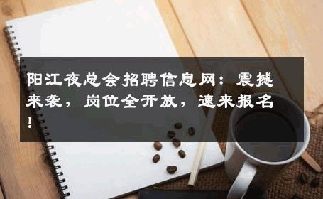 阳江夜总会招聘信息网：震撼来袭，岗位全开放，速来报名！