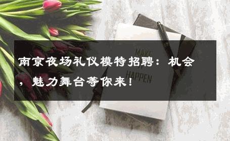 南京夜场礼仪模特招聘：机会，魅力舞台等你来！