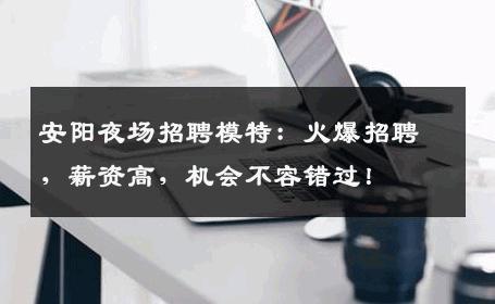 安阳夜场招聘模特：火爆招聘，薪资高，机会不容错过！