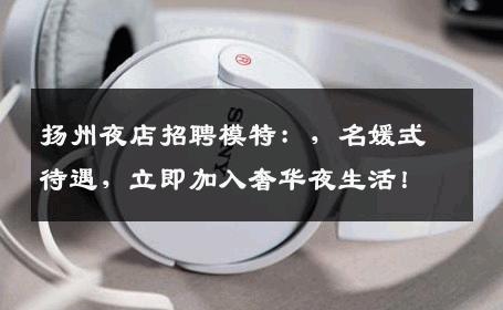 扬州夜店招聘模特：，名媛式待遇，立即加入奢华夜生活！