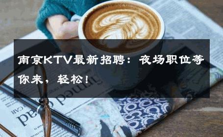 南京KTV最新招聘：夜场职位等你来，轻松！