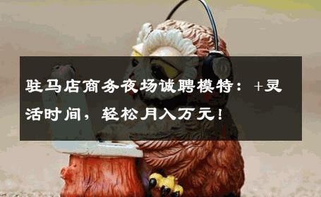 驻马店商务夜场诚聘模特：+灵活时间，轻松月入万元！