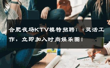 合肥夜场KTV模特招聘：+灵活工作，立即加入时尚娱乐圈！