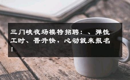 三门峡夜场模特招聘：、弹性工时、晋升快，心动就来报名！