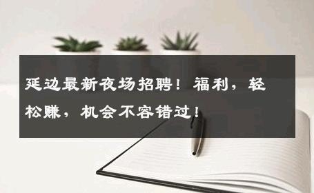 延边最新夜场招聘！福利，轻松赚，机会不容错过！
