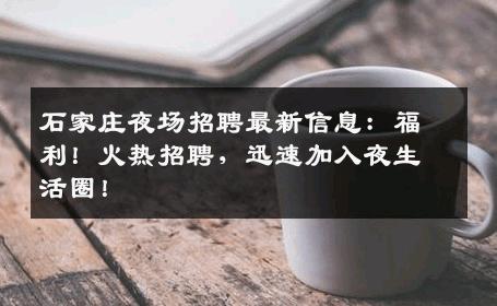 石家庄夜场招聘最新信息：福利！火热招聘，迅速加入夜生活圈！