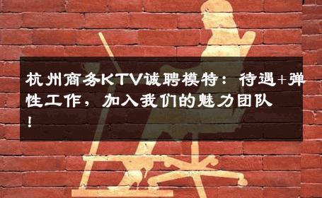 杭州商务KTV诚聘模特：待遇+弹性工作，加入我们的魅力团队！