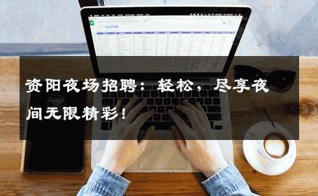 资阳夜场招聘：轻松，尽享夜间无限精彩！