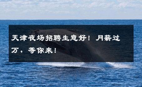 天津夜场招聘生意好！月薪过万，等你来！