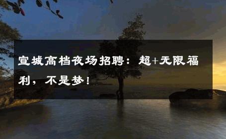 宣城高档夜场招聘：超+无限福利，不是梦！