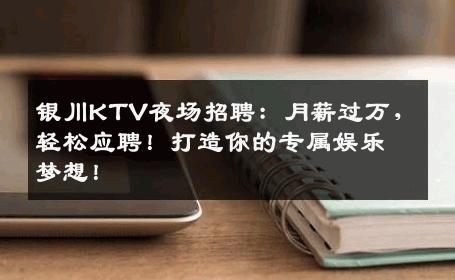 银川KTV夜场招聘：月薪过万，轻松应聘！打造你的专属娱乐梦想！