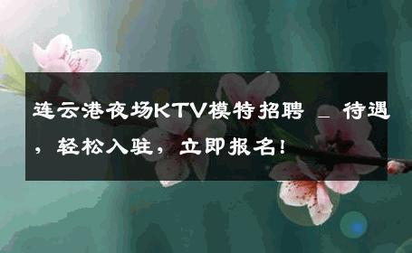 连云港夜场KTV模特招聘 _ 待遇，轻松入驻，立即报名！