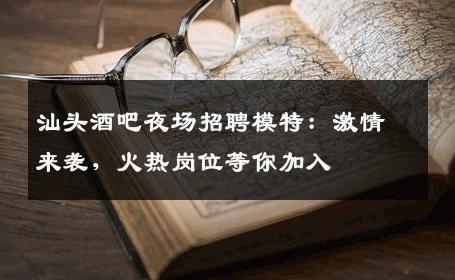 汕头酒吧夜场招聘模特：激情来袭，火热岗位等你加入
