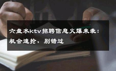 六盘水ktv招聘信息火爆来袭：机会速抢，别错过